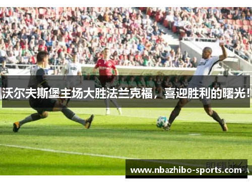 沃尔夫斯堡主场大胜法兰克福，喜迎胜利的曙光！